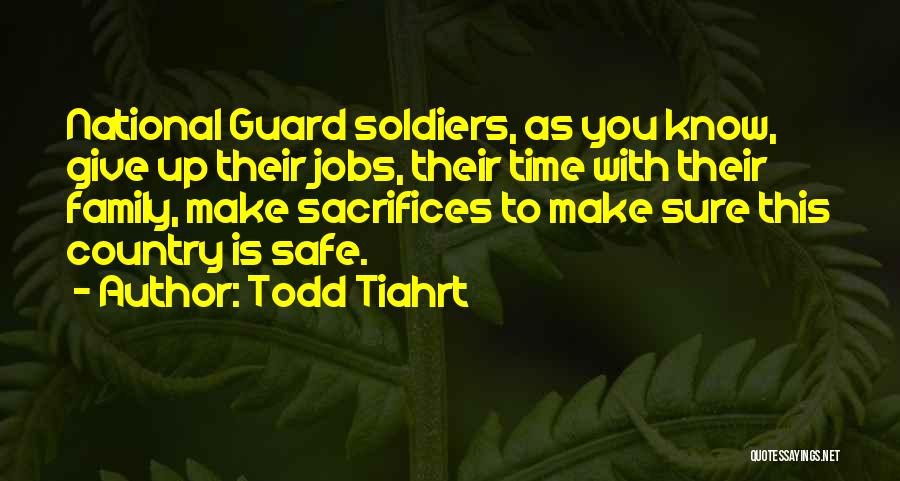 Todd Tiahrt Quotes: National Guard Soldiers, As You Know, Give Up Their Jobs, Their Time With Their Family, Make Sacrifices To Make Sure