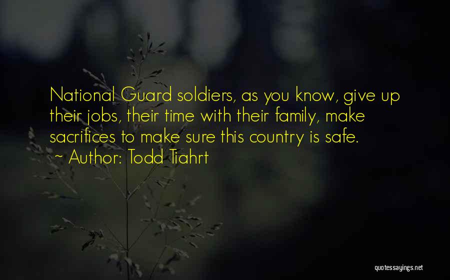 Todd Tiahrt Quotes: National Guard Soldiers, As You Know, Give Up Their Jobs, Their Time With Their Family, Make Sacrifices To Make Sure