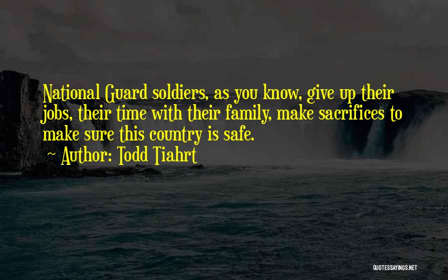 Todd Tiahrt Quotes: National Guard Soldiers, As You Know, Give Up Their Jobs, Their Time With Their Family, Make Sacrifices To Make Sure