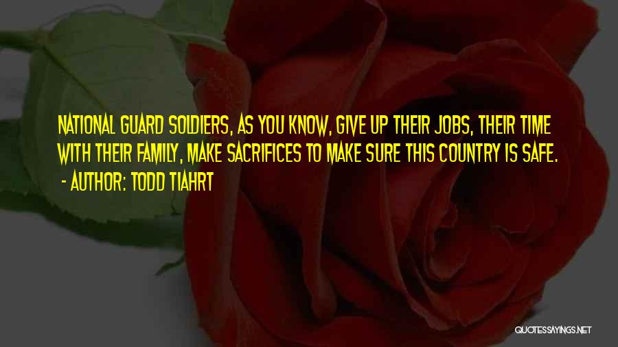 Todd Tiahrt Quotes: National Guard Soldiers, As You Know, Give Up Their Jobs, Their Time With Their Family, Make Sacrifices To Make Sure