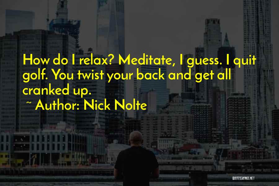 Nick Nolte Quotes: How Do I Relax? Meditate, I Guess. I Quit Golf. You Twist Your Back And Get All Cranked Up.