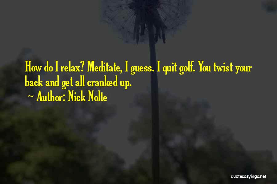 Nick Nolte Quotes: How Do I Relax? Meditate, I Guess. I Quit Golf. You Twist Your Back And Get All Cranked Up.