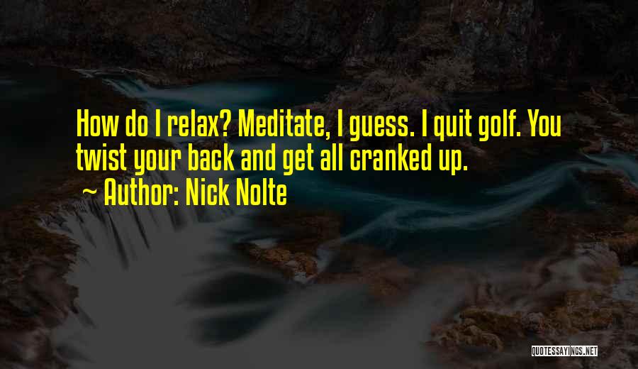 Nick Nolte Quotes: How Do I Relax? Meditate, I Guess. I Quit Golf. You Twist Your Back And Get All Cranked Up.