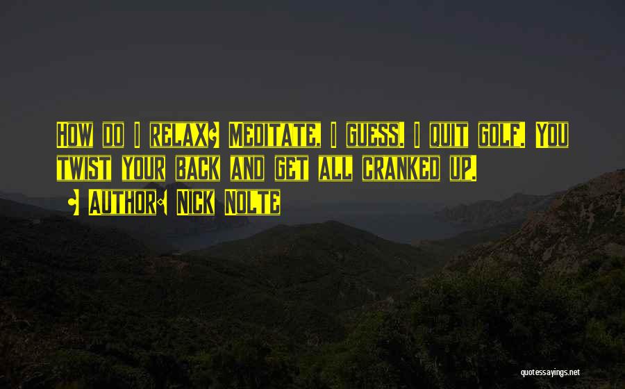Nick Nolte Quotes: How Do I Relax? Meditate, I Guess. I Quit Golf. You Twist Your Back And Get All Cranked Up.