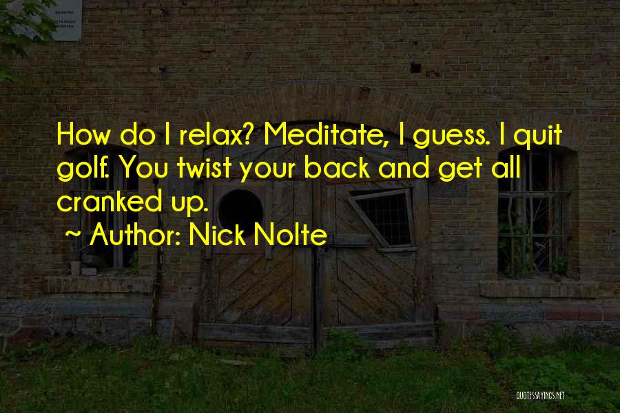 Nick Nolte Quotes: How Do I Relax? Meditate, I Guess. I Quit Golf. You Twist Your Back And Get All Cranked Up.
