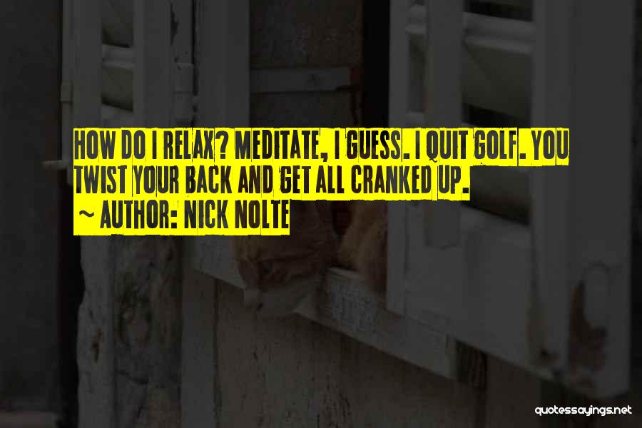 Nick Nolte Quotes: How Do I Relax? Meditate, I Guess. I Quit Golf. You Twist Your Back And Get All Cranked Up.