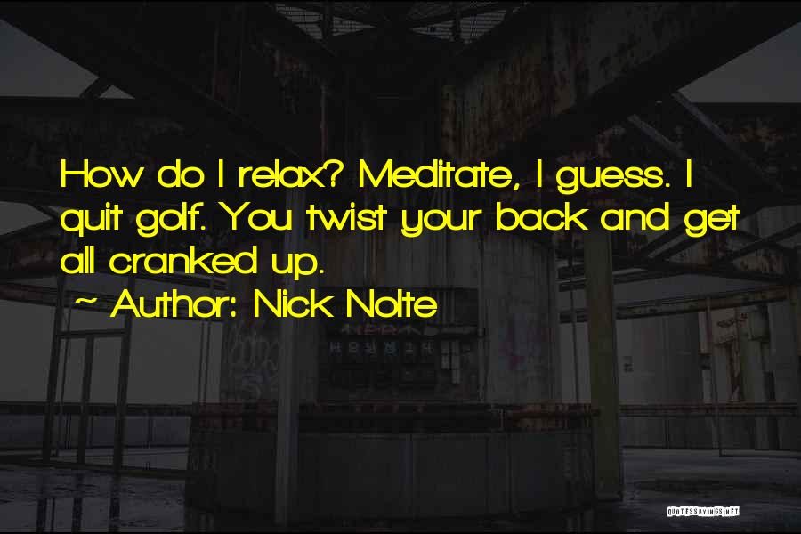 Nick Nolte Quotes: How Do I Relax? Meditate, I Guess. I Quit Golf. You Twist Your Back And Get All Cranked Up.