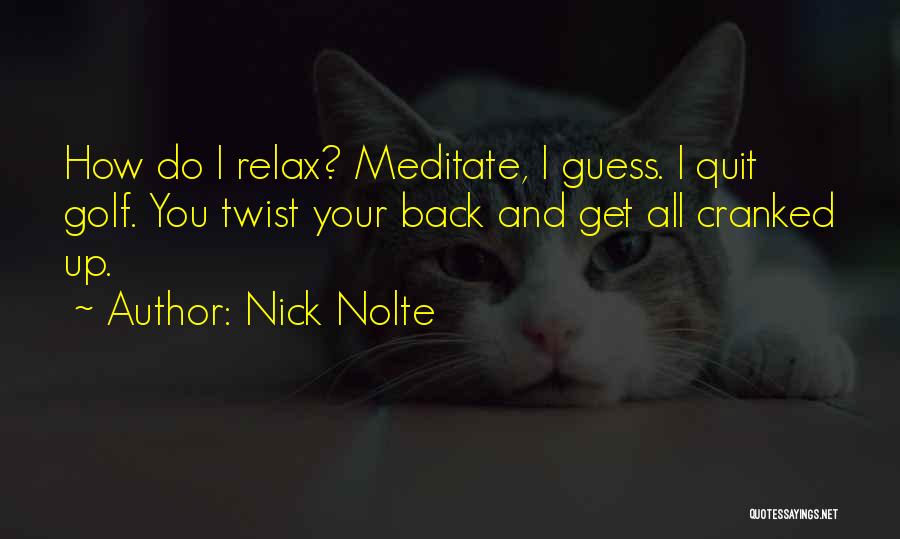 Nick Nolte Quotes: How Do I Relax? Meditate, I Guess. I Quit Golf. You Twist Your Back And Get All Cranked Up.