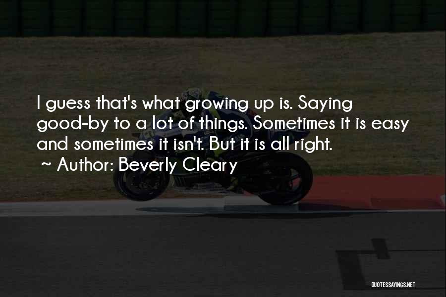 Beverly Cleary Quotes: I Guess That's What Growing Up Is. Saying Good-by To A Lot Of Things. Sometimes It Is Easy And Sometimes