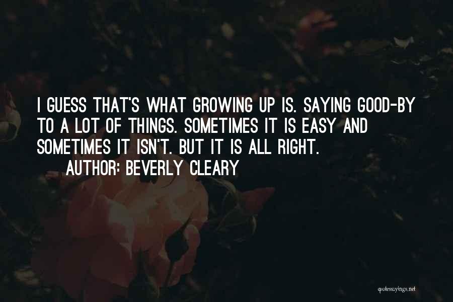 Beverly Cleary Quotes: I Guess That's What Growing Up Is. Saying Good-by To A Lot Of Things. Sometimes It Is Easy And Sometimes