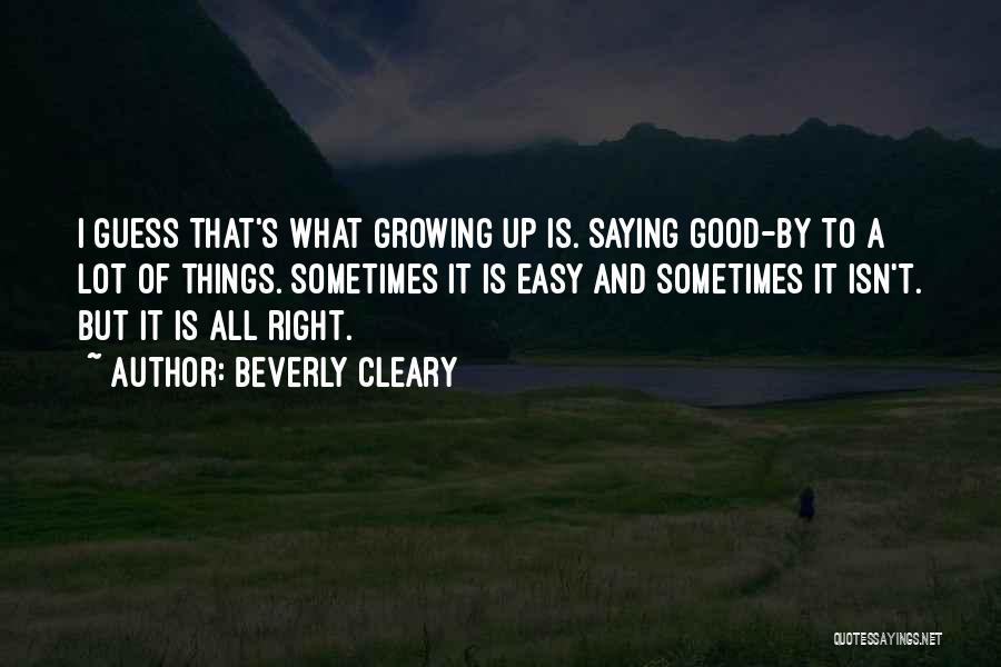 Beverly Cleary Quotes: I Guess That's What Growing Up Is. Saying Good-by To A Lot Of Things. Sometimes It Is Easy And Sometimes