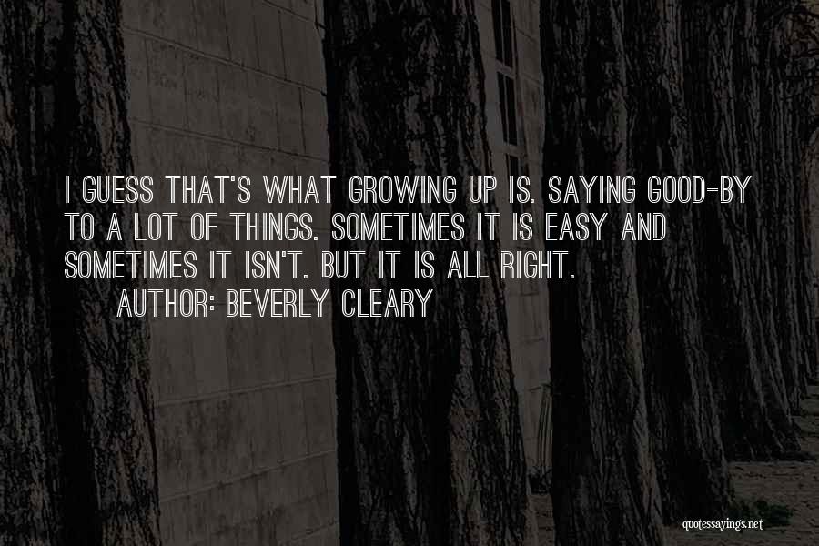 Beverly Cleary Quotes: I Guess That's What Growing Up Is. Saying Good-by To A Lot Of Things. Sometimes It Is Easy And Sometimes