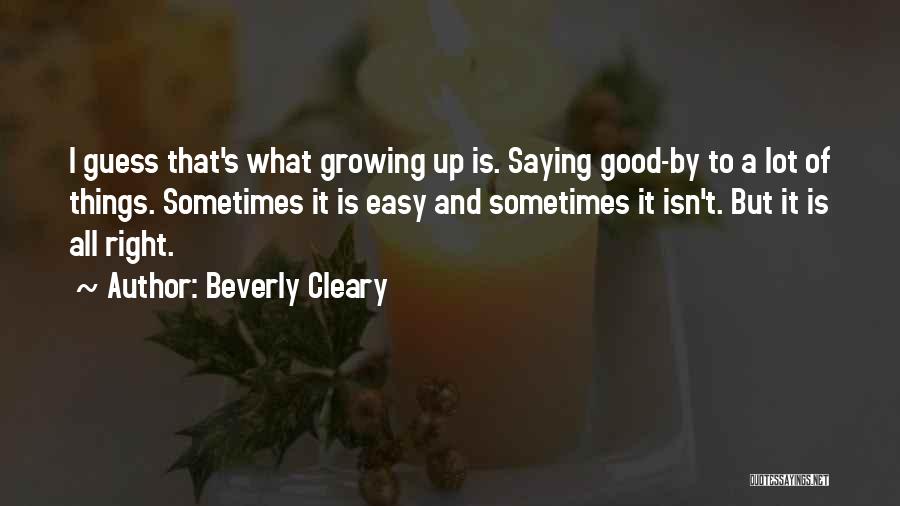 Beverly Cleary Quotes: I Guess That's What Growing Up Is. Saying Good-by To A Lot Of Things. Sometimes It Is Easy And Sometimes