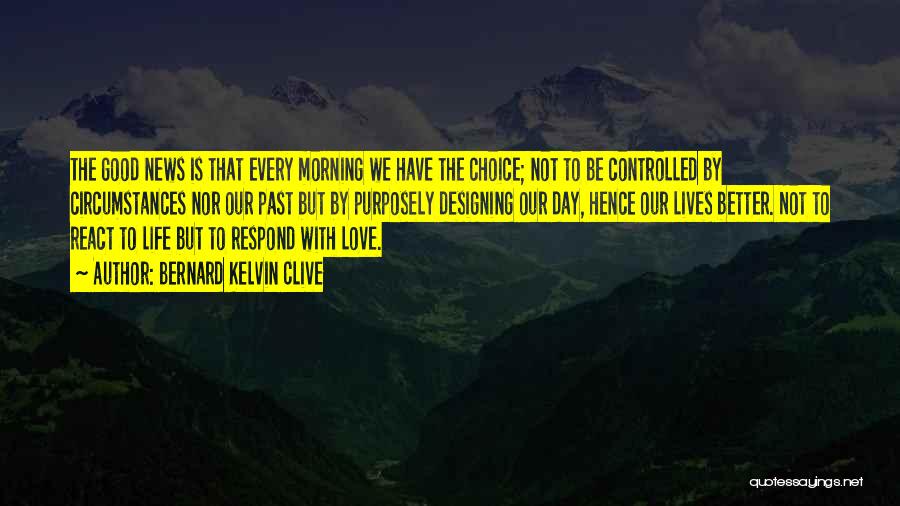 Bernard Kelvin Clive Quotes: The Good News Is That Every Morning We Have The Choice; Not To Be Controlled By Circumstances Nor Our Past