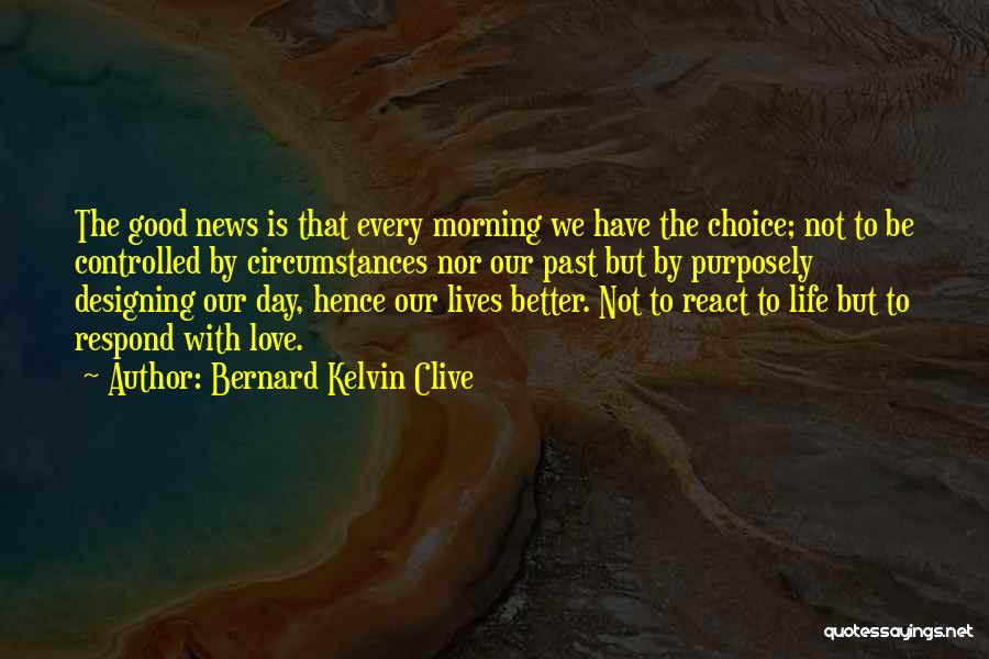 Bernard Kelvin Clive Quotes: The Good News Is That Every Morning We Have The Choice; Not To Be Controlled By Circumstances Nor Our Past