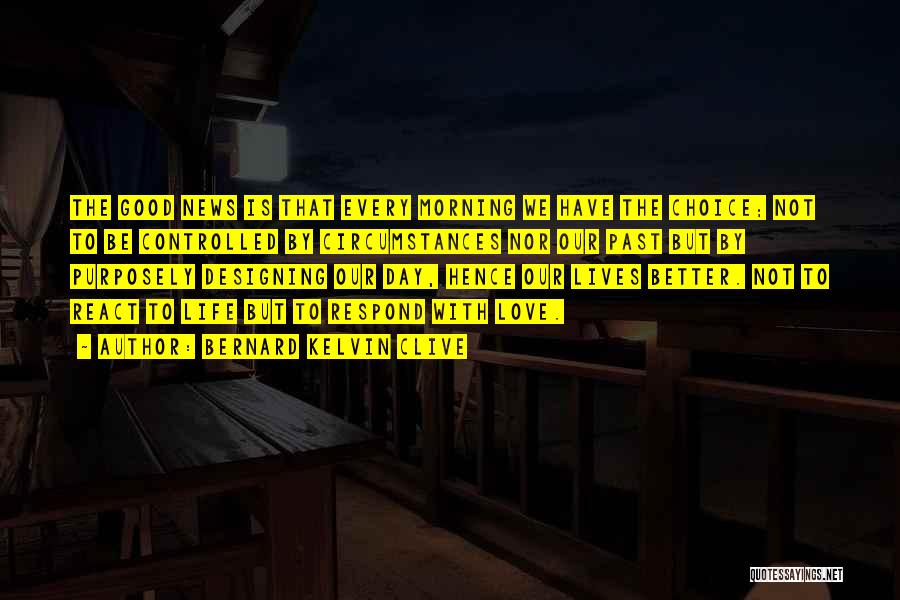 Bernard Kelvin Clive Quotes: The Good News Is That Every Morning We Have The Choice; Not To Be Controlled By Circumstances Nor Our Past