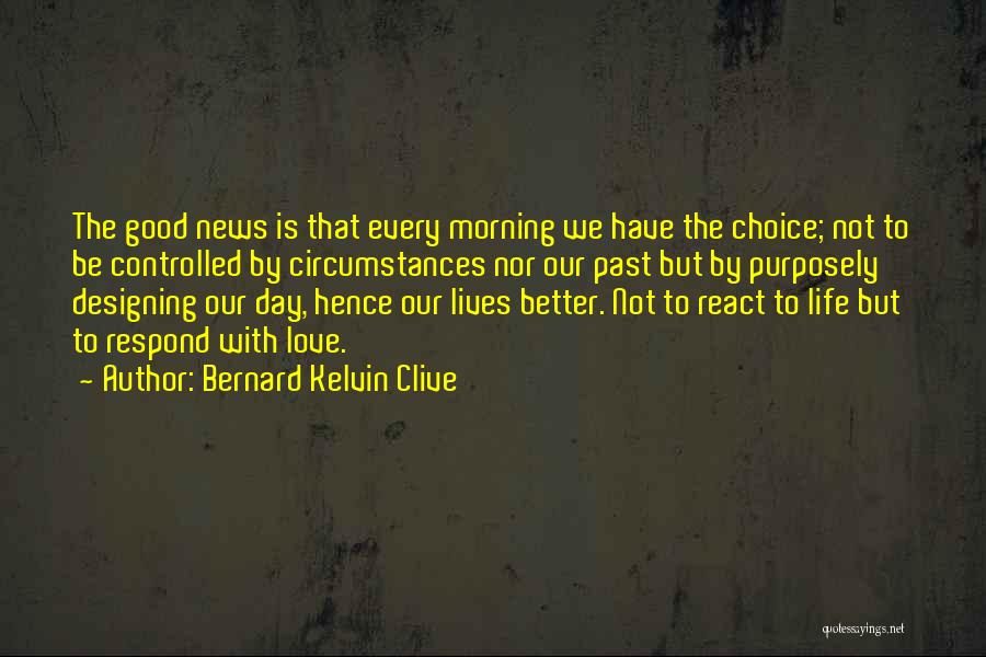 Bernard Kelvin Clive Quotes: The Good News Is That Every Morning We Have The Choice; Not To Be Controlled By Circumstances Nor Our Past