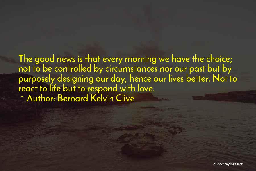 Bernard Kelvin Clive Quotes: The Good News Is That Every Morning We Have The Choice; Not To Be Controlled By Circumstances Nor Our Past