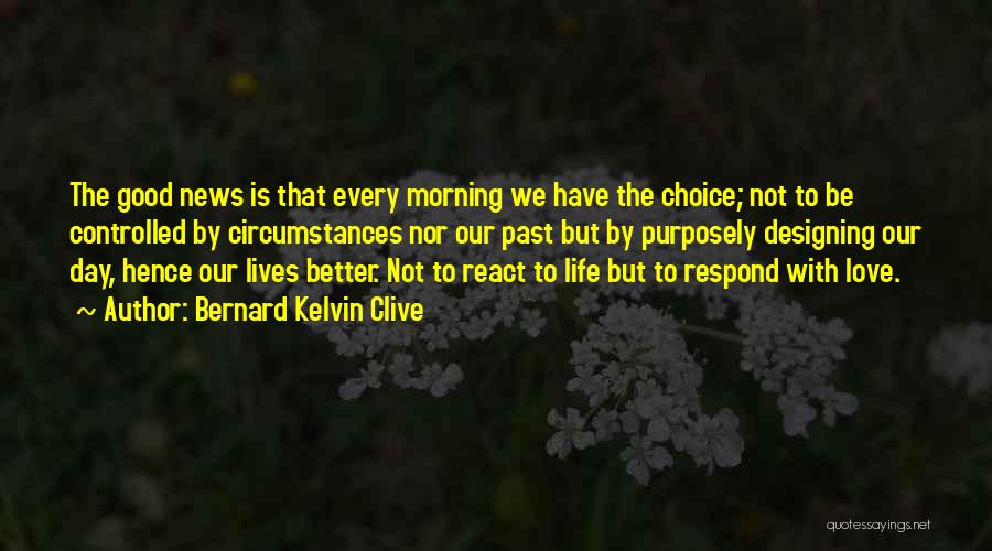 Bernard Kelvin Clive Quotes: The Good News Is That Every Morning We Have The Choice; Not To Be Controlled By Circumstances Nor Our Past