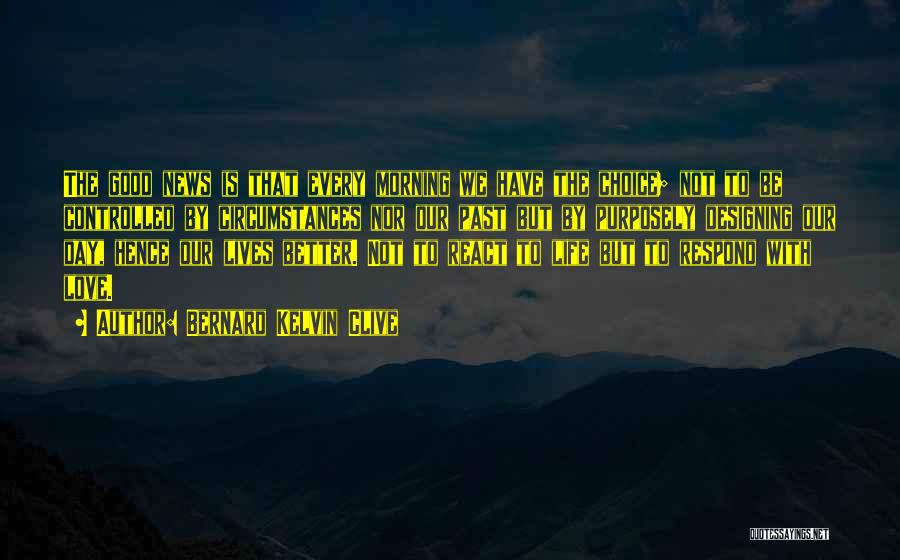Bernard Kelvin Clive Quotes: The Good News Is That Every Morning We Have The Choice; Not To Be Controlled By Circumstances Nor Our Past