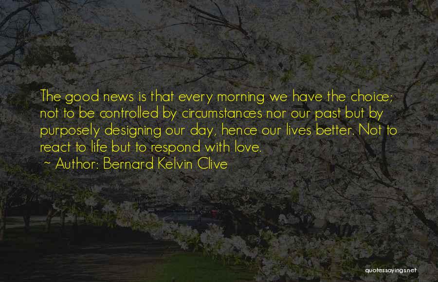 Bernard Kelvin Clive Quotes: The Good News Is That Every Morning We Have The Choice; Not To Be Controlled By Circumstances Nor Our Past
