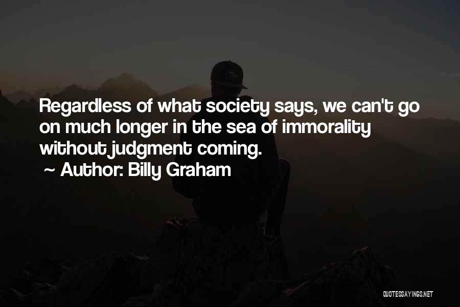 Billy Graham Quotes: Regardless Of What Society Says, We Can't Go On Much Longer In The Sea Of Immorality Without Judgment Coming.