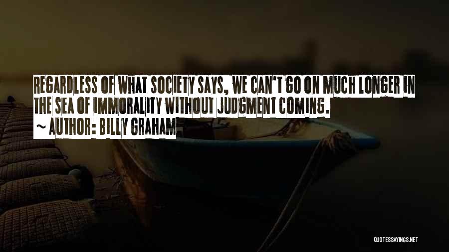 Billy Graham Quotes: Regardless Of What Society Says, We Can't Go On Much Longer In The Sea Of Immorality Without Judgment Coming.
