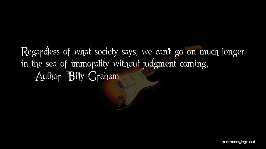 Billy Graham Quotes: Regardless Of What Society Says, We Can't Go On Much Longer In The Sea Of Immorality Without Judgment Coming.