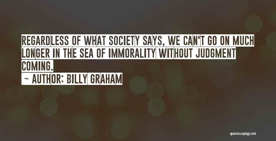 Billy Graham Quotes: Regardless Of What Society Says, We Can't Go On Much Longer In The Sea Of Immorality Without Judgment Coming.
