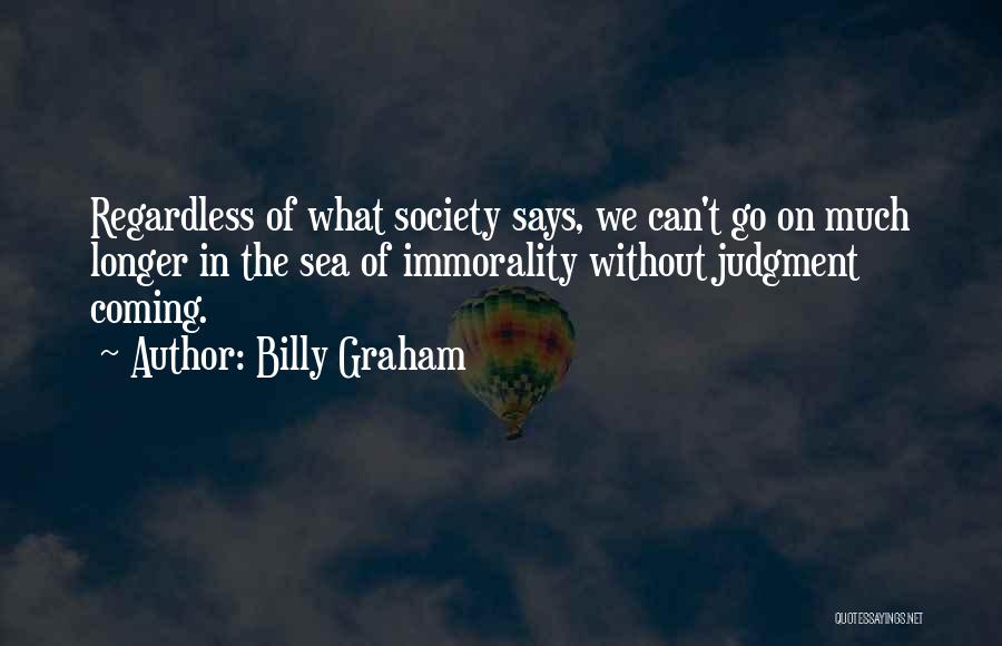 Billy Graham Quotes: Regardless Of What Society Says, We Can't Go On Much Longer In The Sea Of Immorality Without Judgment Coming.