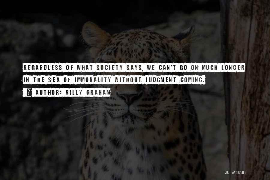Billy Graham Quotes: Regardless Of What Society Says, We Can't Go On Much Longer In The Sea Of Immorality Without Judgment Coming.