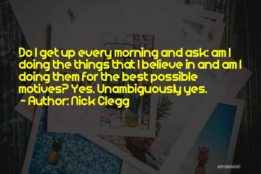 Nick Clegg Quotes: Do I Get Up Every Morning And Ask: Am I Doing The Things That I Believe In And Am I