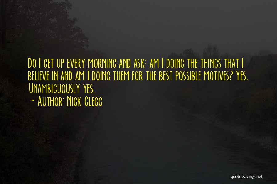 Nick Clegg Quotes: Do I Get Up Every Morning And Ask: Am I Doing The Things That I Believe In And Am I