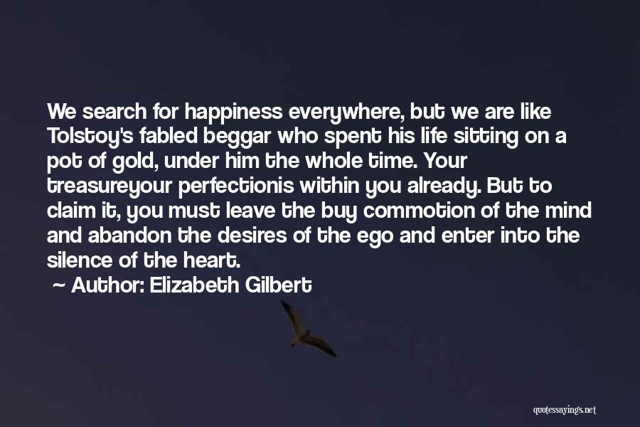 Elizabeth Gilbert Quotes: We Search For Happiness Everywhere, But We Are Like Tolstoy's Fabled Beggar Who Spent His Life Sitting On A Pot