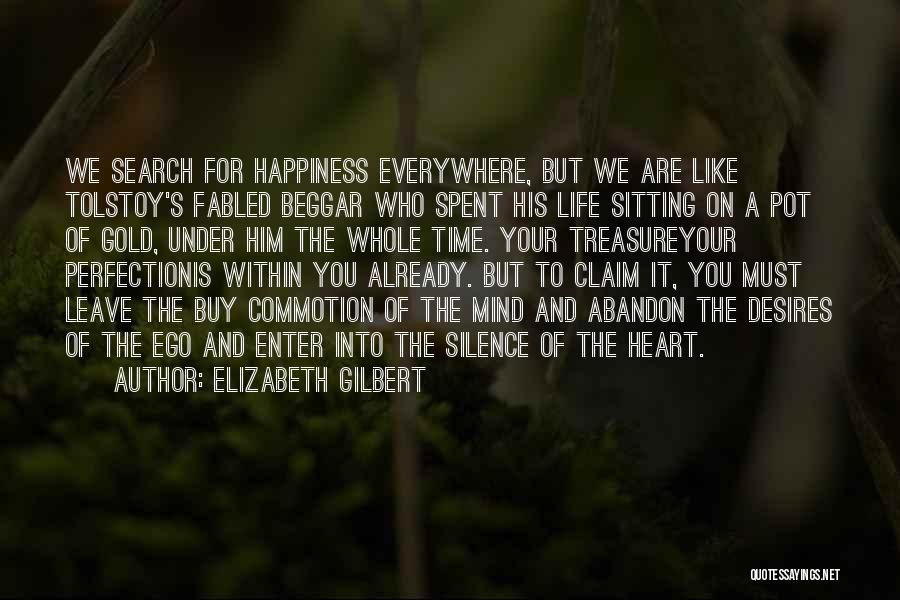 Elizabeth Gilbert Quotes: We Search For Happiness Everywhere, But We Are Like Tolstoy's Fabled Beggar Who Spent His Life Sitting On A Pot