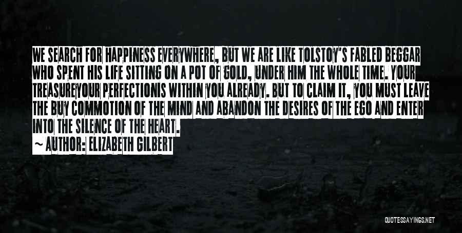 Elizabeth Gilbert Quotes: We Search For Happiness Everywhere, But We Are Like Tolstoy's Fabled Beggar Who Spent His Life Sitting On A Pot