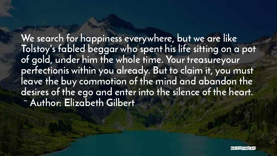 Elizabeth Gilbert Quotes: We Search For Happiness Everywhere, But We Are Like Tolstoy's Fabled Beggar Who Spent His Life Sitting On A Pot