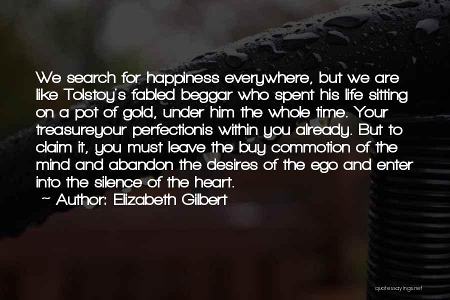 Elizabeth Gilbert Quotes: We Search For Happiness Everywhere, But We Are Like Tolstoy's Fabled Beggar Who Spent His Life Sitting On A Pot