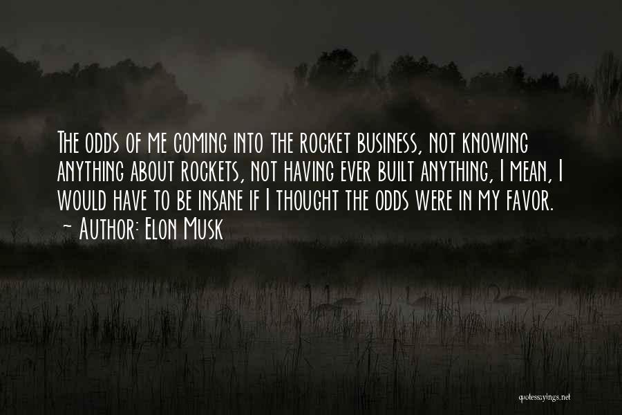 Elon Musk Quotes: The Odds Of Me Coming Into The Rocket Business, Not Knowing Anything About Rockets, Not Having Ever Built Anything, I