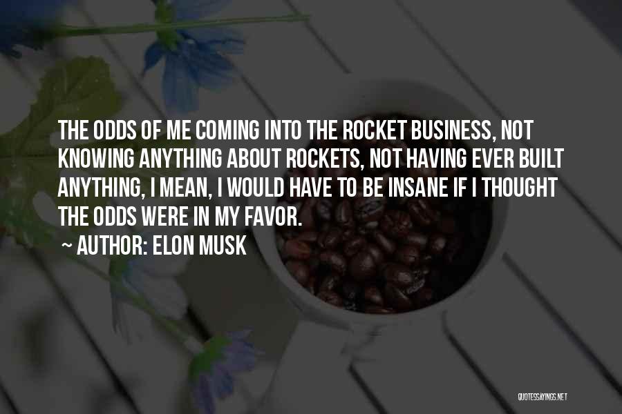 Elon Musk Quotes: The Odds Of Me Coming Into The Rocket Business, Not Knowing Anything About Rockets, Not Having Ever Built Anything, I