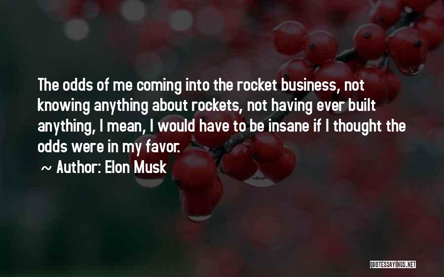 Elon Musk Quotes: The Odds Of Me Coming Into The Rocket Business, Not Knowing Anything About Rockets, Not Having Ever Built Anything, I