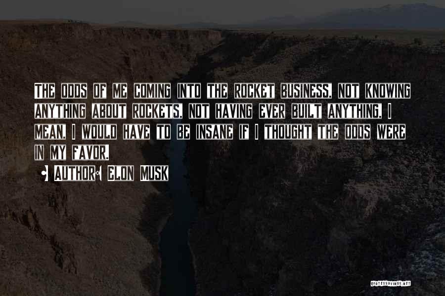 Elon Musk Quotes: The Odds Of Me Coming Into The Rocket Business, Not Knowing Anything About Rockets, Not Having Ever Built Anything, I