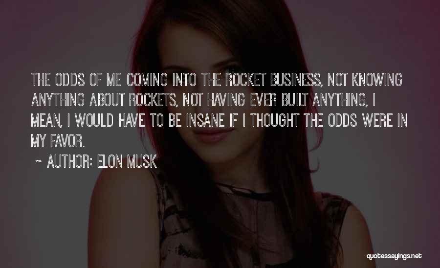 Elon Musk Quotes: The Odds Of Me Coming Into The Rocket Business, Not Knowing Anything About Rockets, Not Having Ever Built Anything, I