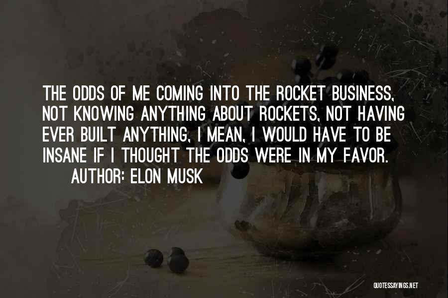 Elon Musk Quotes: The Odds Of Me Coming Into The Rocket Business, Not Knowing Anything About Rockets, Not Having Ever Built Anything, I