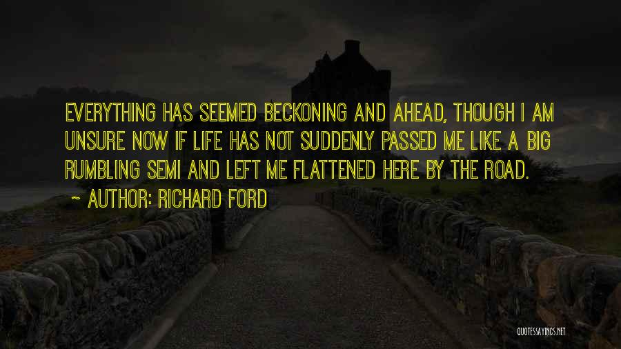 Richard Ford Quotes: Everything Has Seemed Beckoning And Ahead, Though I Am Unsure Now If Life Has Not Suddenly Passed Me Like A