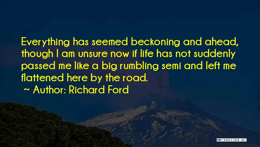 Richard Ford Quotes: Everything Has Seemed Beckoning And Ahead, Though I Am Unsure Now If Life Has Not Suddenly Passed Me Like A