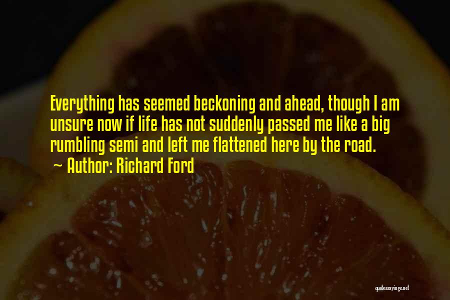 Richard Ford Quotes: Everything Has Seemed Beckoning And Ahead, Though I Am Unsure Now If Life Has Not Suddenly Passed Me Like A