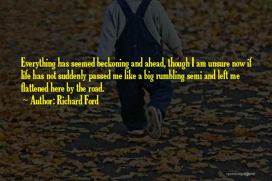 Richard Ford Quotes: Everything Has Seemed Beckoning And Ahead, Though I Am Unsure Now If Life Has Not Suddenly Passed Me Like A