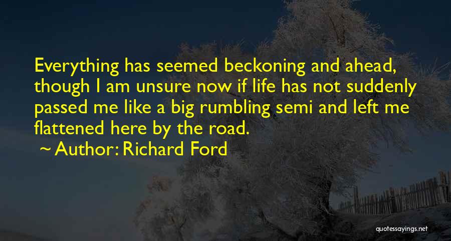 Richard Ford Quotes: Everything Has Seemed Beckoning And Ahead, Though I Am Unsure Now If Life Has Not Suddenly Passed Me Like A