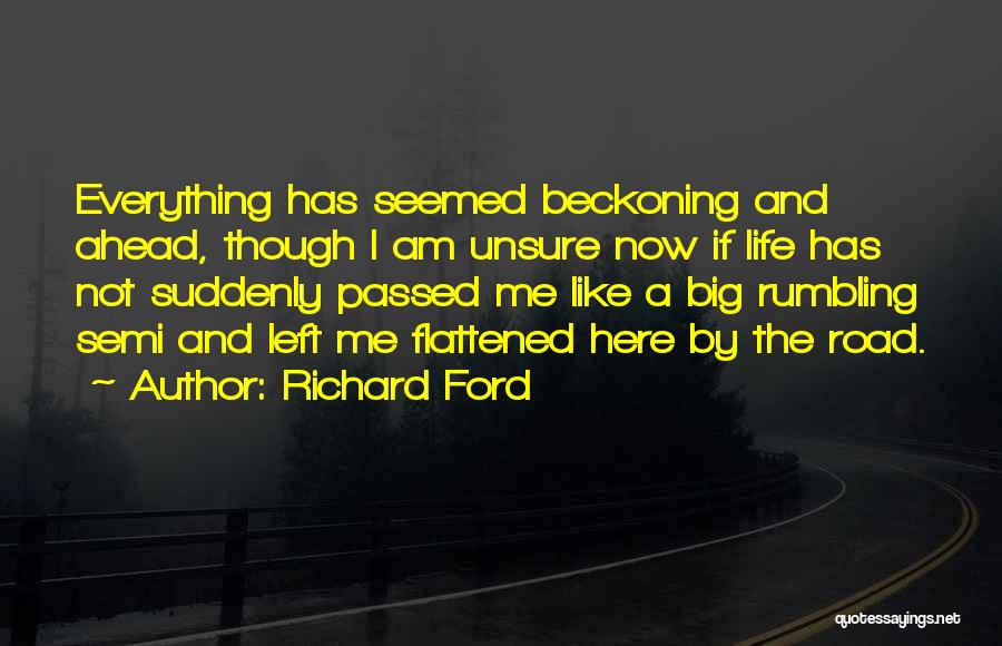 Richard Ford Quotes: Everything Has Seemed Beckoning And Ahead, Though I Am Unsure Now If Life Has Not Suddenly Passed Me Like A